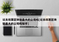 以太坊算区块链最大的公司吗[以太坊算区块链最大的公司吗知乎]