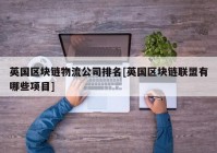 英国区块链物流公司排名[英国区块链联盟有哪些项目]