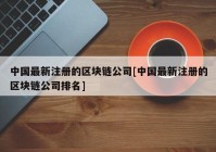 中国最新注册的区块链公司[中国最新注册的区块链公司排名]