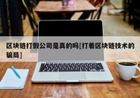 区块链打假公司是真的吗[打着区块链技术的骗局]