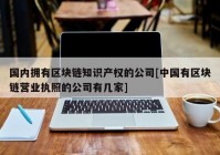 国内拥有区块链知识产权的公司[中国有区块链营业执照的公司有几家]