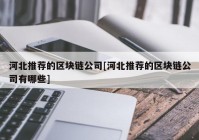 河北推荐的区块链公司[河北推荐的区块链公司有哪些]