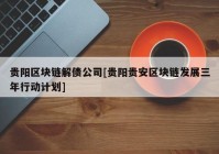 贵阳区块链解债公司[贵阳贵安区块链发展三年行动计划]