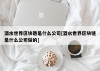 酒水世界区块链是什么公司[酒水世界区块链是什么公司做的]