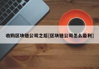 收购区块链公司之后[区块链公司怎么盈利]