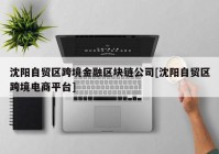 沈阳自贸区跨境金融区块链公司[沈阳自贸区跨境电商平台]