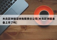 木炎区块链深圳有限责任公司[木炎区块链准备上市了吗]