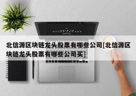 北信源区块链龙头股票有哪些公司[北信源区块链龙头股票有哪些公司买]