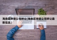 海南区块链公司转让[海南区块链公司转让最新信息]