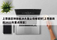 上蔡县区块链解决方案公司哪家好[上蔡县政府2021年重点项目]