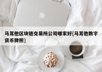 马耳他区块链交易所公司哪家好[马耳他数字货币牌照]