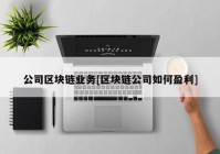 公司区块链业务[区块链公司如何盈利]