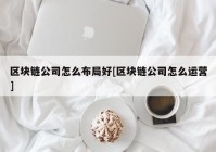 区块链公司怎么布局好[区块链公司怎么运营]