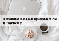 区块链媒体公司是干嘛的呢[区块链媒体公司是干嘛的呢知乎]