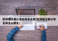 区块链注册公司名称怎么取[区块链注册公司名称怎么取名]