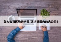 各大公司区块链产品[区块链国内的大公司]