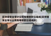 区块链安全审计公司有哪些职位组成[区块链安全审计公司有哪些职位组成的]