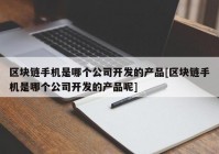 区块链手机是哪个公司开发的产品[区块链手机是哪个公司开发的产品呢]