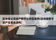 区块链公司资产数字化转型案例[区块链数字资产交易合法吗]