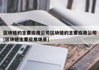 区块链的主要应用公司区块链的主要应用公司[区块链主要应用场景]