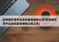 区块链开发平台龙头股有哪些公司[区块链开发平台龙头股有哪些公司上市]