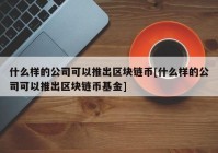 什么样的公司可以推出区块链币[什么样的公司可以推出区块链币基金]