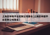 上海区块链平台定制公司排名[上海区块链平台定制公司排名]