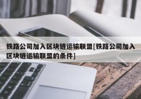 铁路公司加入区块链运输联盟[铁路公司加入区块链运输联盟的条件]